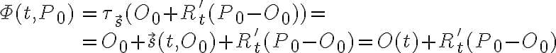  \begin{array}{rl} \Phi(t,P_0) & = \tau_{\vec{s}} (O_0 + R'_t(P_0-O_0)) = \\ & = O_0 + \vec{s}(t,O_0) + R'_t (P_0-O_0) = O(t) + R'_t (P_0-O_0) \end{array} 