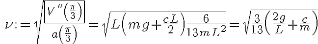  \quad \nu := \sqrt{\dfrac {\left|V'' \left( \frac \pi 3 \right) \right|} {a\left( \frac \pi 3 \right)} }= \sqrt{L \left( mg + \dfrac{cL}{2} \right) \dfrac{6}{13 m L^2}  }  = \sqrt{\dfrac 3 {13} \left( \dfrac{2g}{L} + \dfrac{c}{m} \right)}  