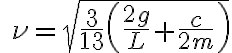  \quad \nu = \sqrt{\dfrac 3 {13} \left( \dfrac{2g}{L} + \dfrac{c}{2m} \right)} 