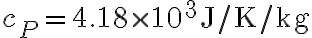 c_P = 4.18 \times 10^3 \textrm{J/K/kg}