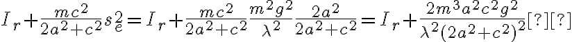  I_r + \dfrac{mc^2}{2a^2+c^2} s_e^2 = I_r + \dfrac{mc^2}{2a^2+c^2} \dfrac{m^2 g^2}{\lambda^2} \dfrac{2a^2}{2a^2 + c^2} = I_r + \dfrac{2m^3a^2c^2 g^2}{\lambda^2(2a^2+c^2)^2}  