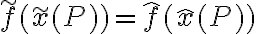  \tilde f (\tilde x(P)) = \hat f (\hat x(P)) 